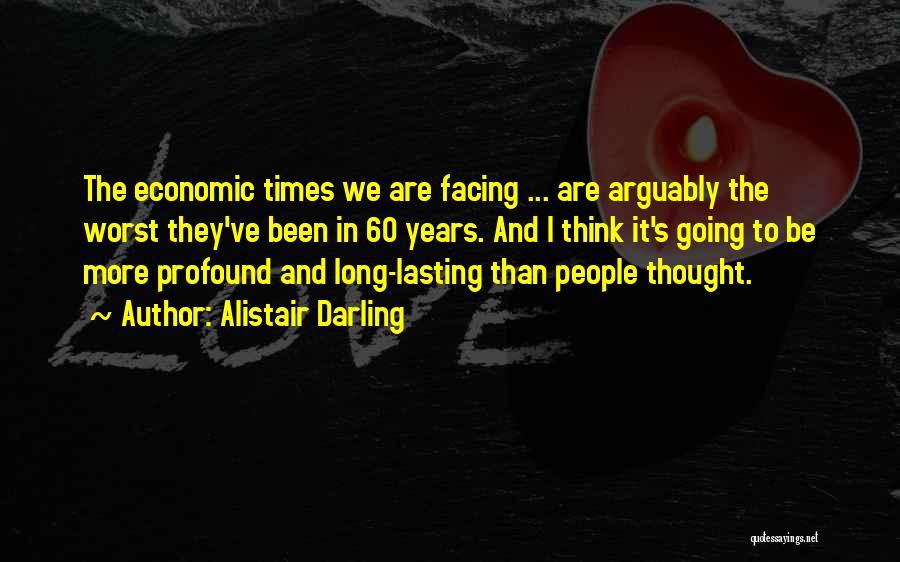 Alistair Darling Quotes: The Economic Times We Are Facing ... Are Arguably The Worst They've Been In 60 Years. And I Think It's