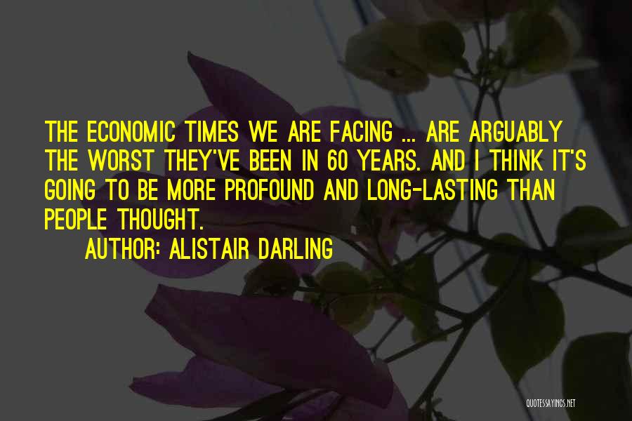 Alistair Darling Quotes: The Economic Times We Are Facing ... Are Arguably The Worst They've Been In 60 Years. And I Think It's