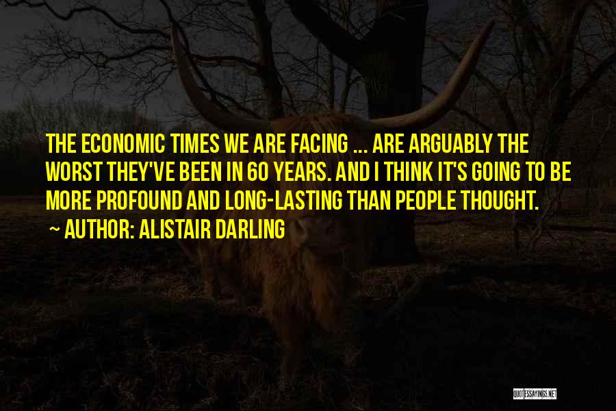 Alistair Darling Quotes: The Economic Times We Are Facing ... Are Arguably The Worst They've Been In 60 Years. And I Think It's