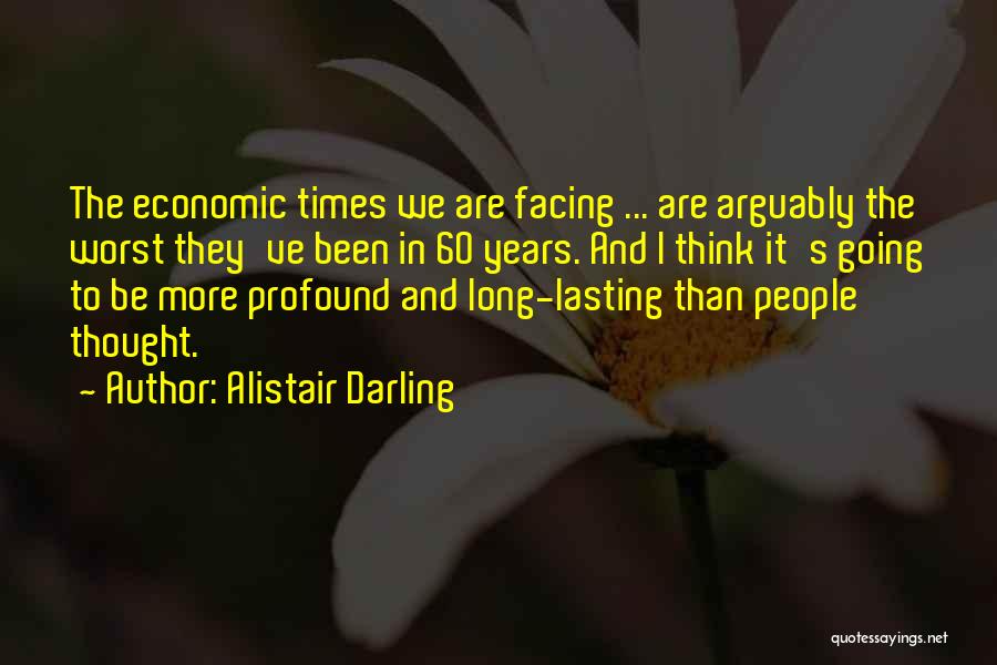 Alistair Darling Quotes: The Economic Times We Are Facing ... Are Arguably The Worst They've Been In 60 Years. And I Think It's