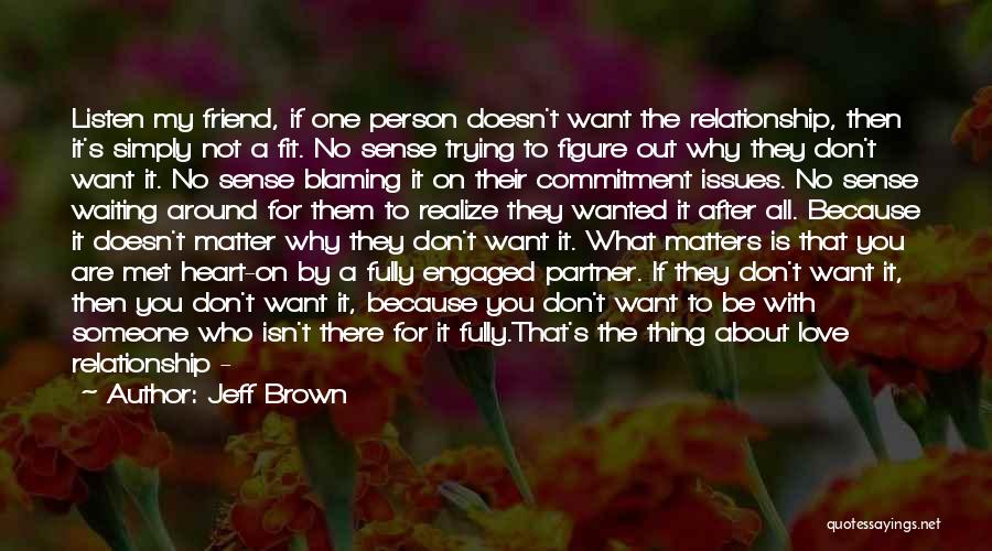 Jeff Brown Quotes: Listen My Friend, If One Person Doesn't Want The Relationship, Then It's Simply Not A Fit. No Sense Trying To
