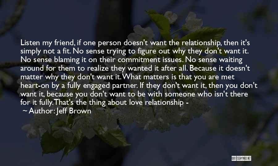 Jeff Brown Quotes: Listen My Friend, If One Person Doesn't Want The Relationship, Then It's Simply Not A Fit. No Sense Trying To