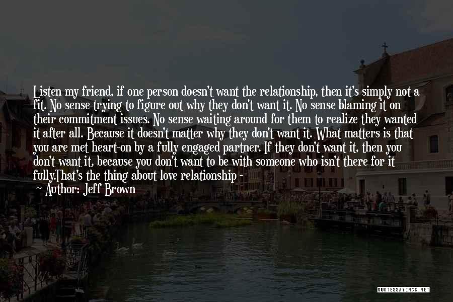 Jeff Brown Quotes: Listen My Friend, If One Person Doesn't Want The Relationship, Then It's Simply Not A Fit. No Sense Trying To