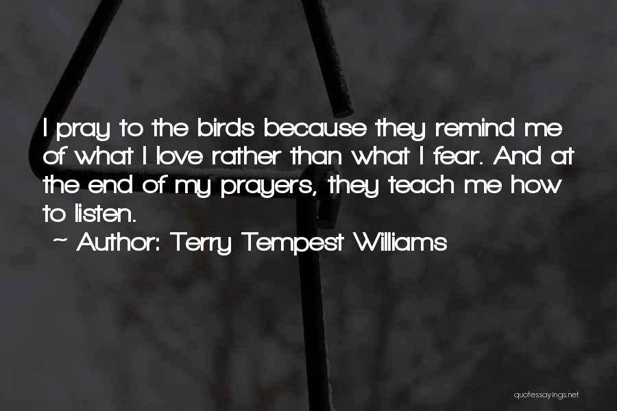 Terry Tempest Williams Quotes: I Pray To The Birds Because They Remind Me Of What I Love Rather Than What I Fear. And At