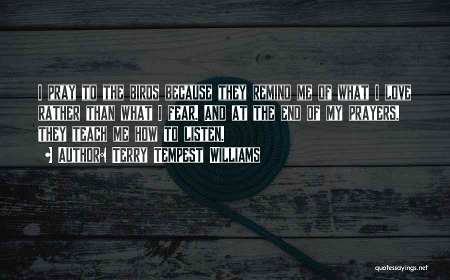 Terry Tempest Williams Quotes: I Pray To The Birds Because They Remind Me Of What I Love Rather Than What I Fear. And At