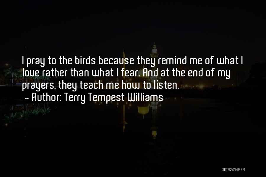 Terry Tempest Williams Quotes: I Pray To The Birds Because They Remind Me Of What I Love Rather Than What I Fear. And At