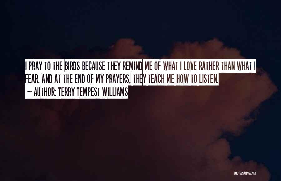 Terry Tempest Williams Quotes: I Pray To The Birds Because They Remind Me Of What I Love Rather Than What I Fear. And At