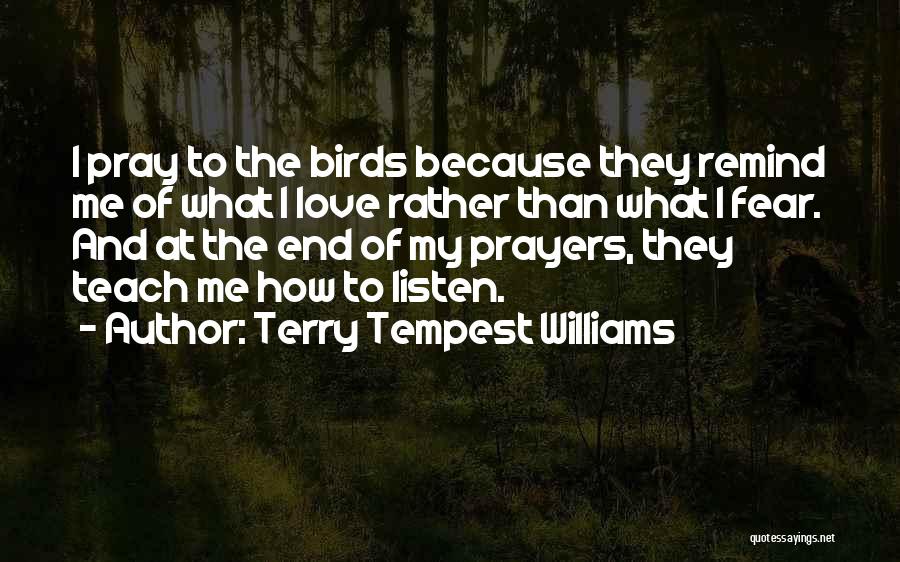 Terry Tempest Williams Quotes: I Pray To The Birds Because They Remind Me Of What I Love Rather Than What I Fear. And At