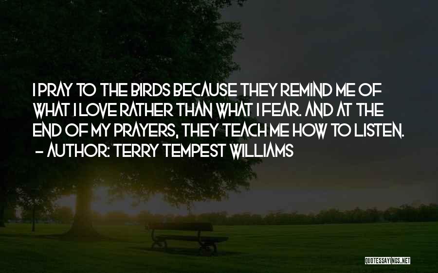 Terry Tempest Williams Quotes: I Pray To The Birds Because They Remind Me Of What I Love Rather Than What I Fear. And At