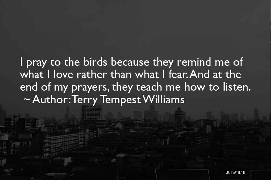 Terry Tempest Williams Quotes: I Pray To The Birds Because They Remind Me Of What I Love Rather Than What I Fear. And At