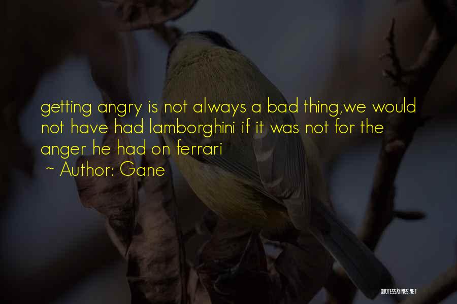 Gane Quotes: Getting Angry Is Not Always A Bad Thing,we Would Not Have Had Lamborghini If It Was Not For The Anger