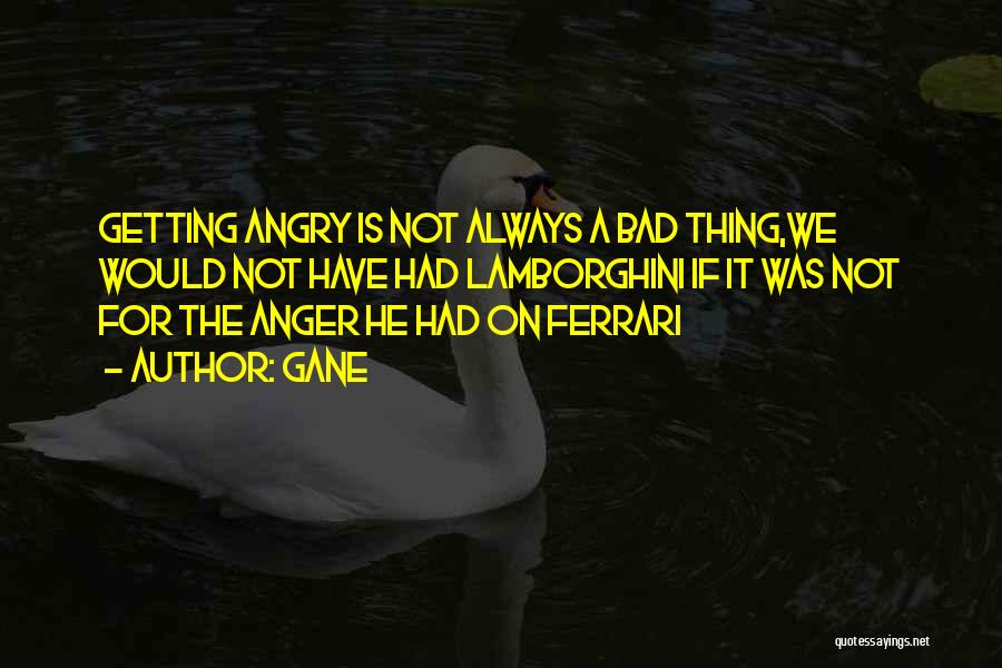 Gane Quotes: Getting Angry Is Not Always A Bad Thing,we Would Not Have Had Lamborghini If It Was Not For The Anger