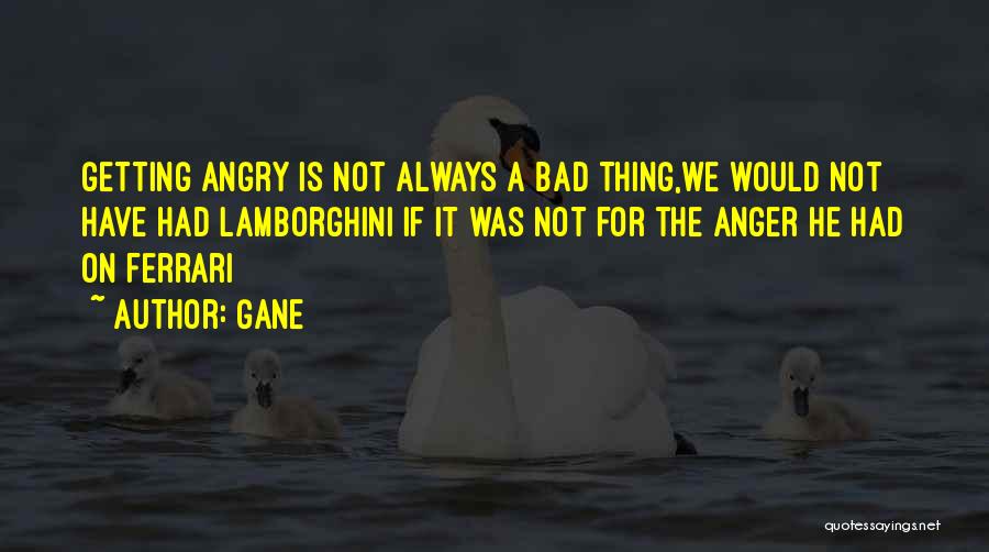 Gane Quotes: Getting Angry Is Not Always A Bad Thing,we Would Not Have Had Lamborghini If It Was Not For The Anger