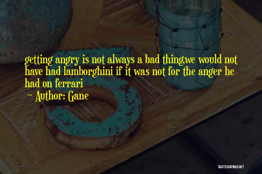 Gane Quotes: Getting Angry Is Not Always A Bad Thing,we Would Not Have Had Lamborghini If It Was Not For The Anger