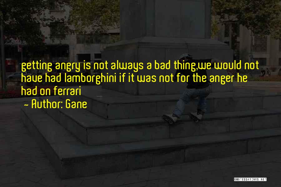 Gane Quotes: Getting Angry Is Not Always A Bad Thing,we Would Not Have Had Lamborghini If It Was Not For The Anger