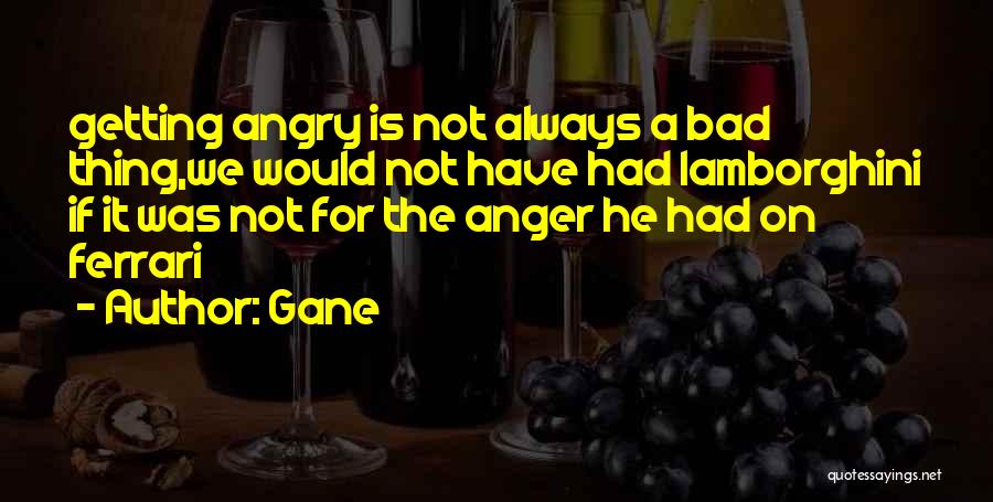 Gane Quotes: Getting Angry Is Not Always A Bad Thing,we Would Not Have Had Lamborghini If It Was Not For The Anger