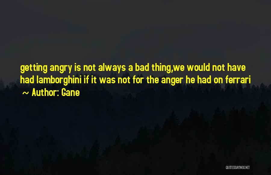 Gane Quotes: Getting Angry Is Not Always A Bad Thing,we Would Not Have Had Lamborghini If It Was Not For The Anger