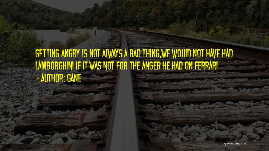 Gane Quotes: Getting Angry Is Not Always A Bad Thing,we Would Not Have Had Lamborghini If It Was Not For The Anger