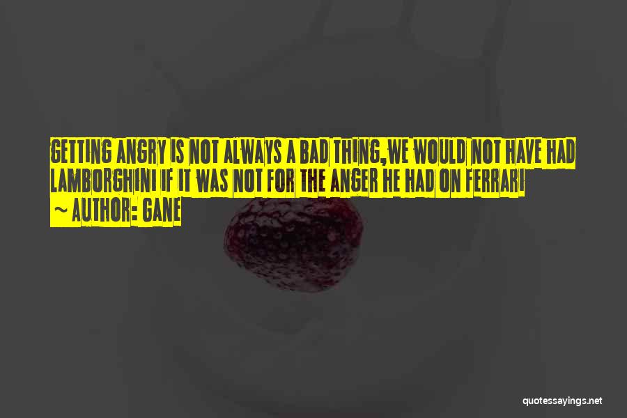 Gane Quotes: Getting Angry Is Not Always A Bad Thing,we Would Not Have Had Lamborghini If It Was Not For The Anger