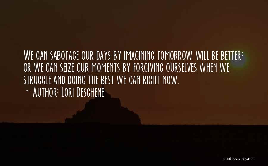 Lori Deschene Quotes: We Can Sabotage Our Days By Imagining Tomorrow Will Be Better; Or We Can Seize Our Moments By Forgiving Ourselves