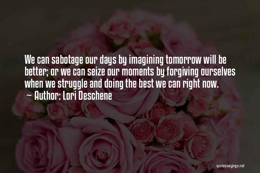 Lori Deschene Quotes: We Can Sabotage Our Days By Imagining Tomorrow Will Be Better; Or We Can Seize Our Moments By Forgiving Ourselves