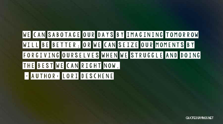 Lori Deschene Quotes: We Can Sabotage Our Days By Imagining Tomorrow Will Be Better; Or We Can Seize Our Moments By Forgiving Ourselves