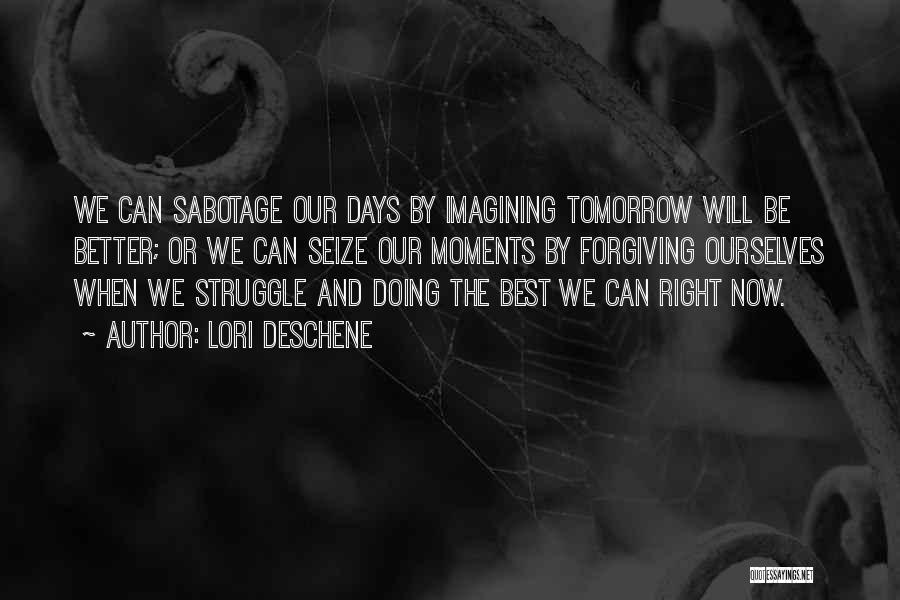 Lori Deschene Quotes: We Can Sabotage Our Days By Imagining Tomorrow Will Be Better; Or We Can Seize Our Moments By Forgiving Ourselves