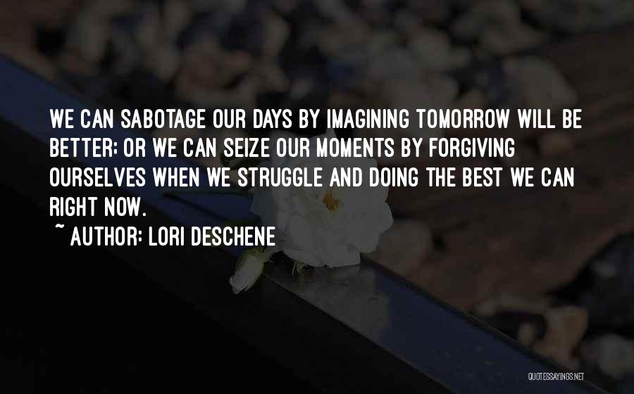 Lori Deschene Quotes: We Can Sabotage Our Days By Imagining Tomorrow Will Be Better; Or We Can Seize Our Moments By Forgiving Ourselves