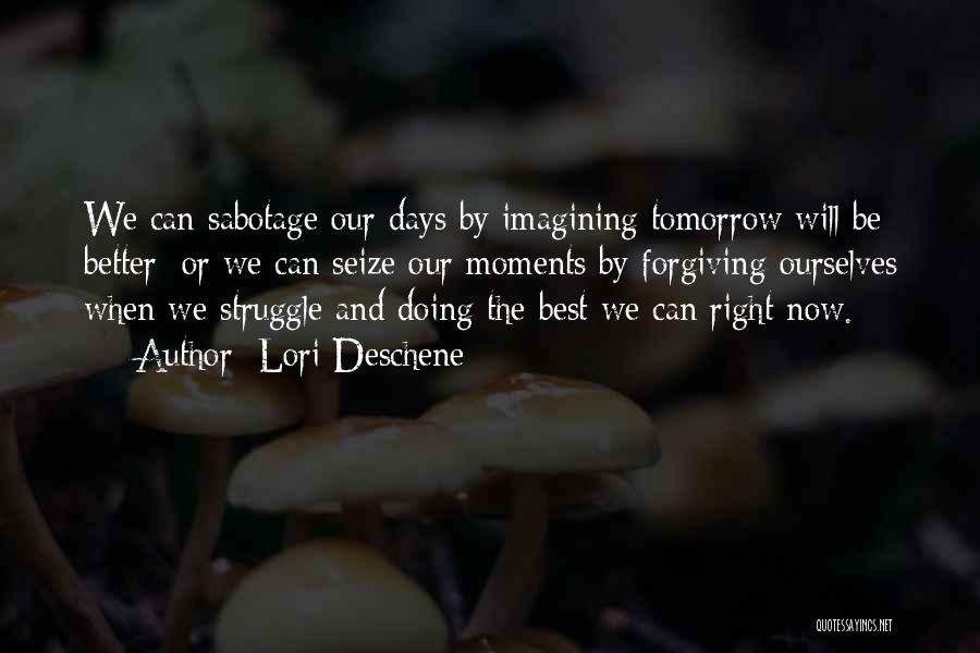 Lori Deschene Quotes: We Can Sabotage Our Days By Imagining Tomorrow Will Be Better; Or We Can Seize Our Moments By Forgiving Ourselves