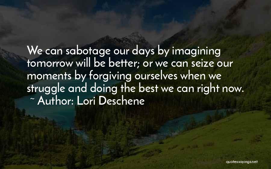 Lori Deschene Quotes: We Can Sabotage Our Days By Imagining Tomorrow Will Be Better; Or We Can Seize Our Moments By Forgiving Ourselves