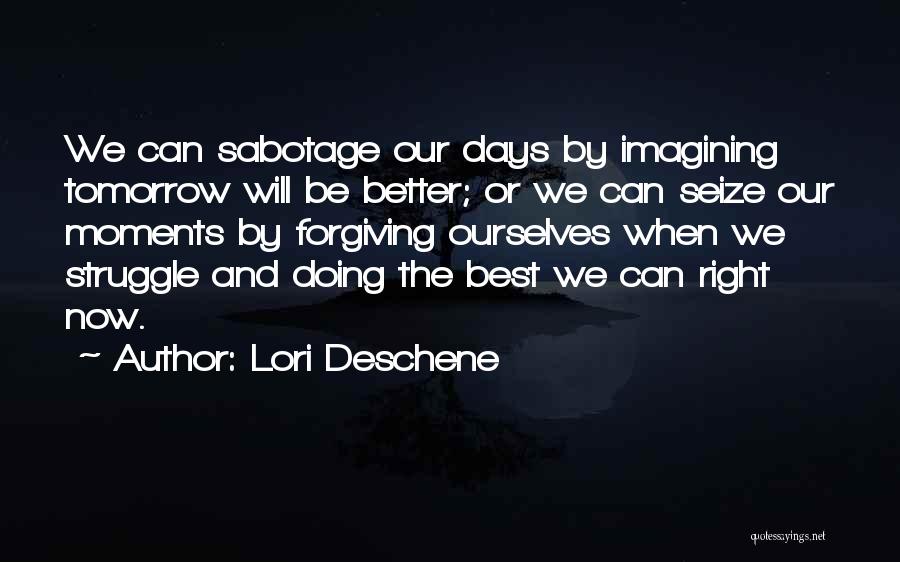 Lori Deschene Quotes: We Can Sabotage Our Days By Imagining Tomorrow Will Be Better; Or We Can Seize Our Moments By Forgiving Ourselves