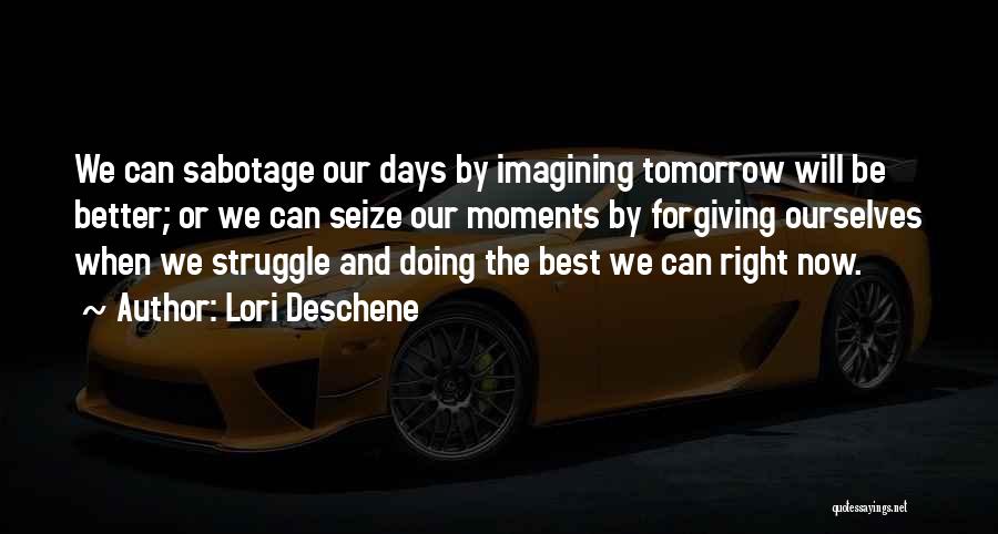 Lori Deschene Quotes: We Can Sabotage Our Days By Imagining Tomorrow Will Be Better; Or We Can Seize Our Moments By Forgiving Ourselves