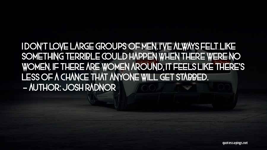 Josh Radnor Quotes: I Don't Love Large Groups Of Men. I've Always Felt Like Something Terrible Could Happen When There Were No Women.