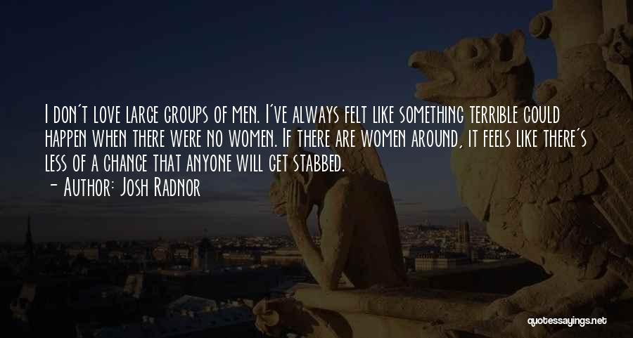Josh Radnor Quotes: I Don't Love Large Groups Of Men. I've Always Felt Like Something Terrible Could Happen When There Were No Women.