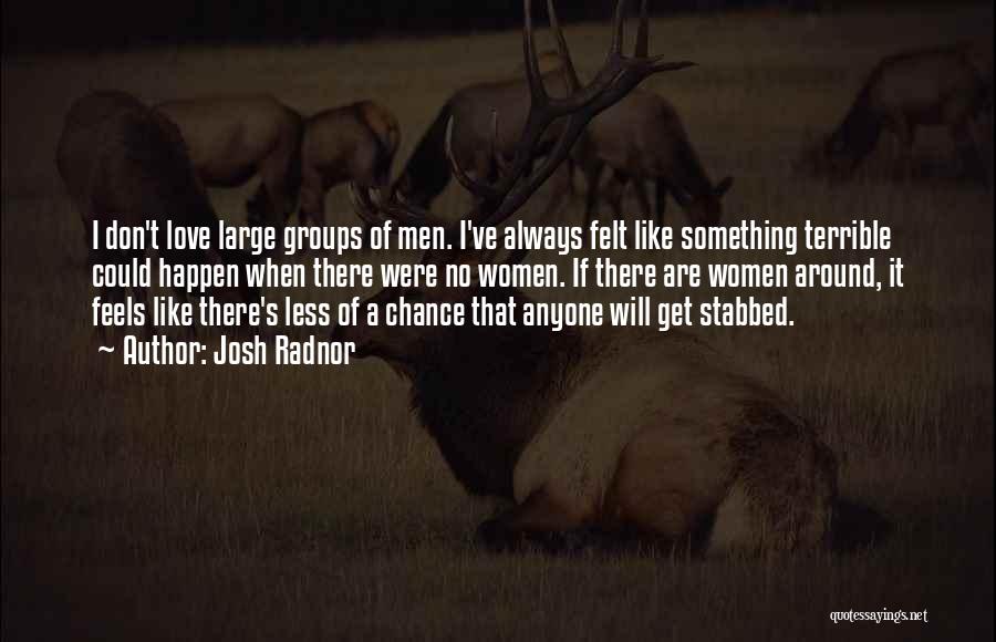 Josh Radnor Quotes: I Don't Love Large Groups Of Men. I've Always Felt Like Something Terrible Could Happen When There Were No Women.