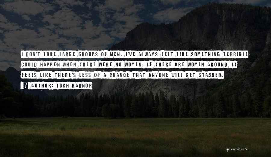 Josh Radnor Quotes: I Don't Love Large Groups Of Men. I've Always Felt Like Something Terrible Could Happen When There Were No Women.