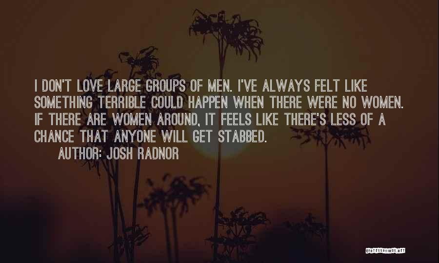Josh Radnor Quotes: I Don't Love Large Groups Of Men. I've Always Felt Like Something Terrible Could Happen When There Were No Women.
