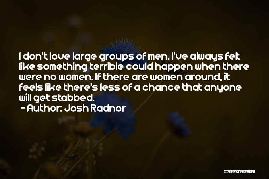 Josh Radnor Quotes: I Don't Love Large Groups Of Men. I've Always Felt Like Something Terrible Could Happen When There Were No Women.