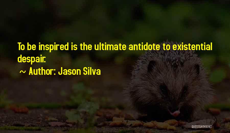 Jason Silva Quotes: To Be Inspired Is The Ultimate Antidote To Existential Despair.