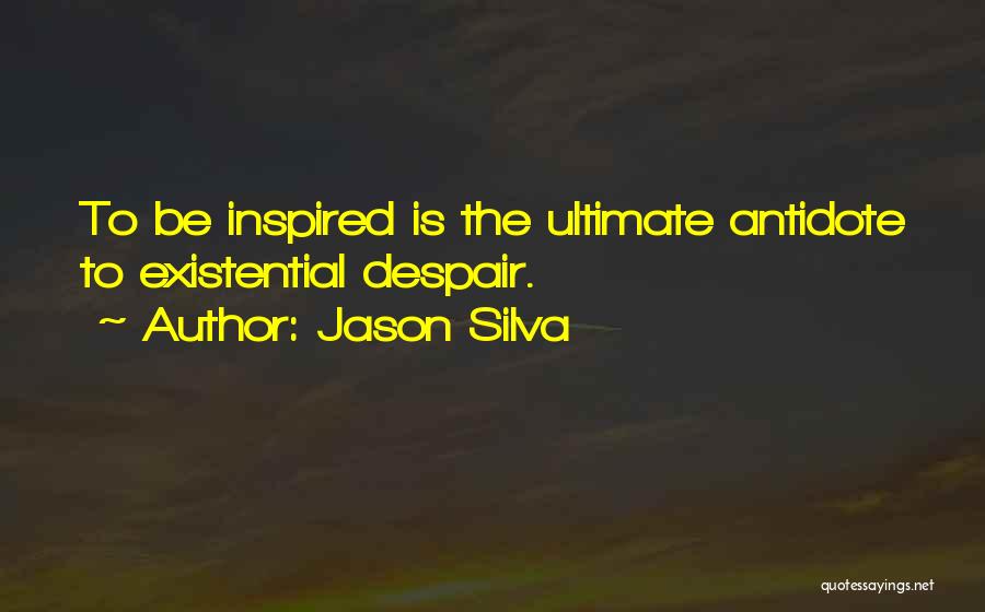 Jason Silva Quotes: To Be Inspired Is The Ultimate Antidote To Existential Despair.