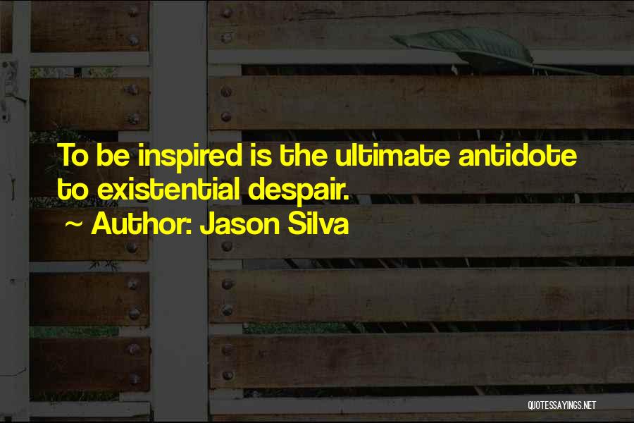 Jason Silva Quotes: To Be Inspired Is The Ultimate Antidote To Existential Despair.
