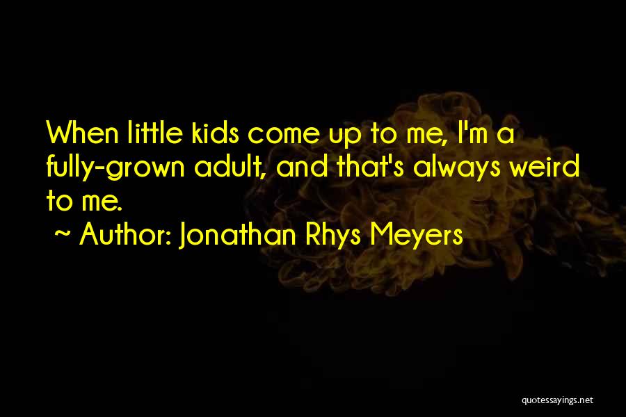 Jonathan Rhys Meyers Quotes: When Little Kids Come Up To Me, I'm A Fully-grown Adult, And That's Always Weird To Me.