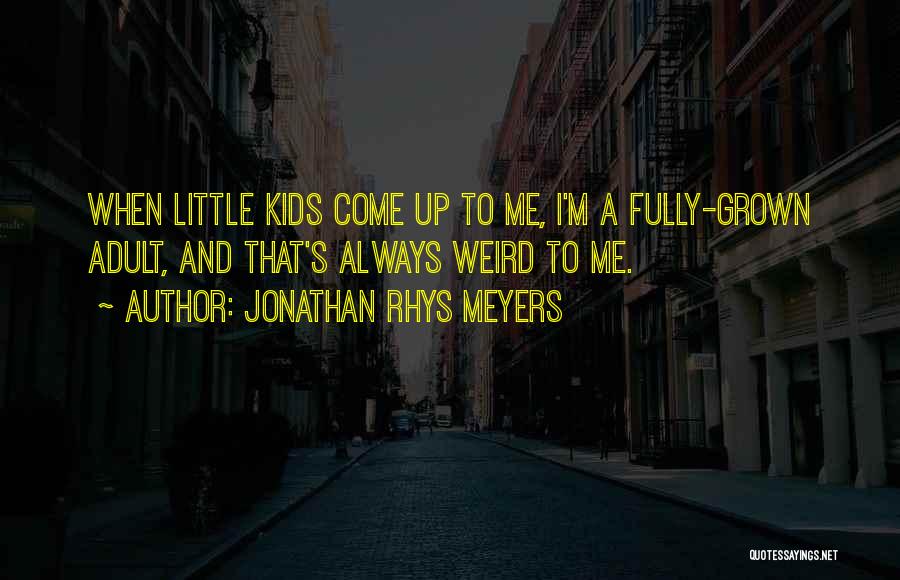 Jonathan Rhys Meyers Quotes: When Little Kids Come Up To Me, I'm A Fully-grown Adult, And That's Always Weird To Me.