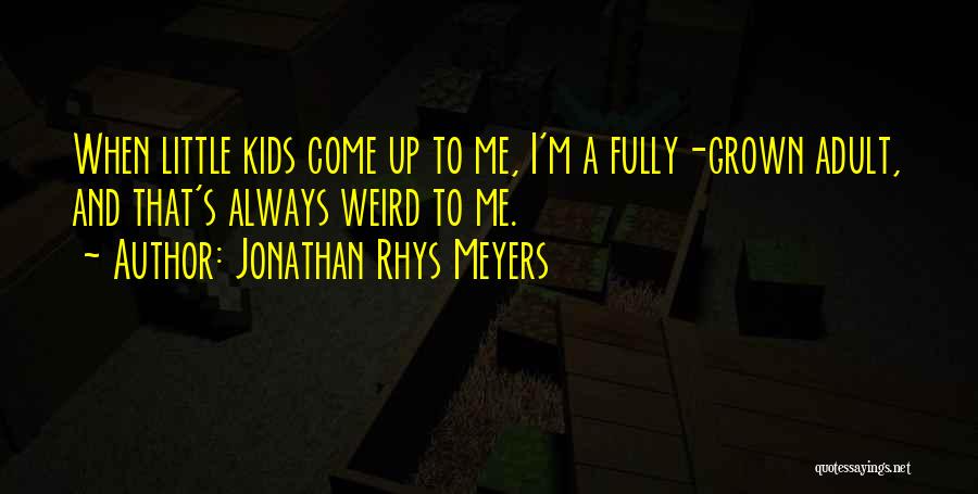 Jonathan Rhys Meyers Quotes: When Little Kids Come Up To Me, I'm A Fully-grown Adult, And That's Always Weird To Me.