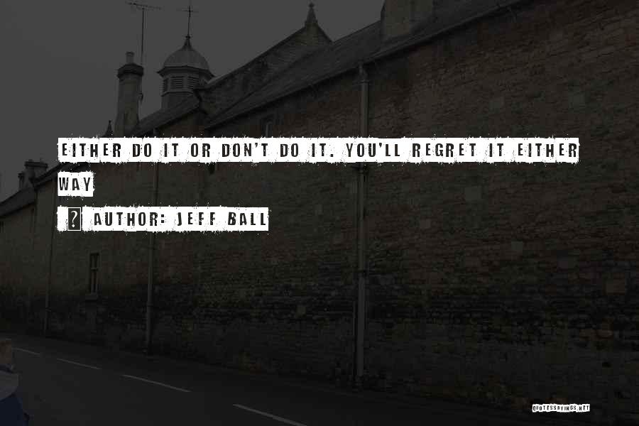 Jeff Ball Quotes: Either Do It Or Don't Do It. You'll Regret It Either Way