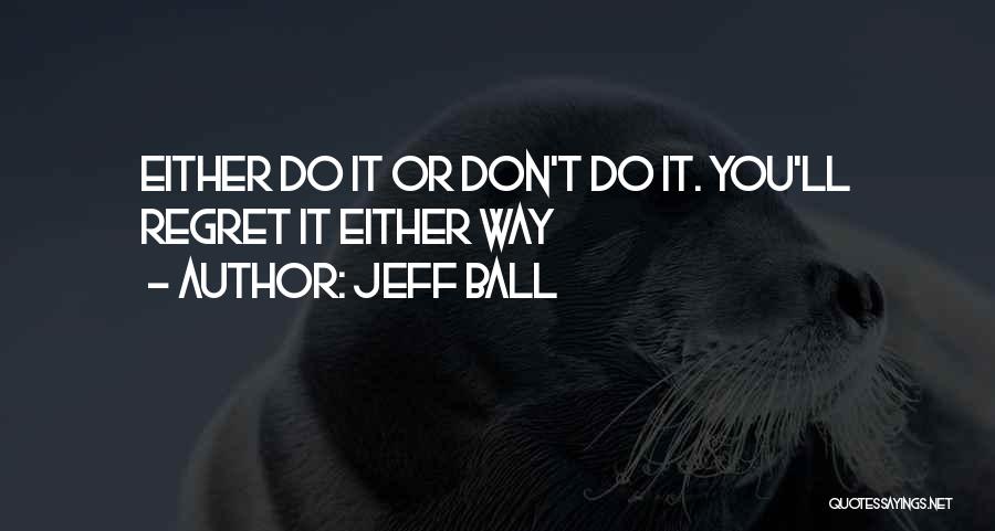 Jeff Ball Quotes: Either Do It Or Don't Do It. You'll Regret It Either Way