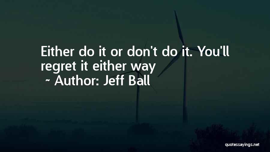 Jeff Ball Quotes: Either Do It Or Don't Do It. You'll Regret It Either Way