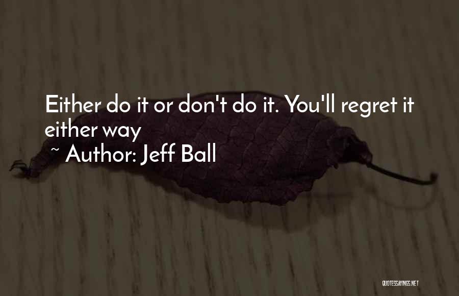 Jeff Ball Quotes: Either Do It Or Don't Do It. You'll Regret It Either Way