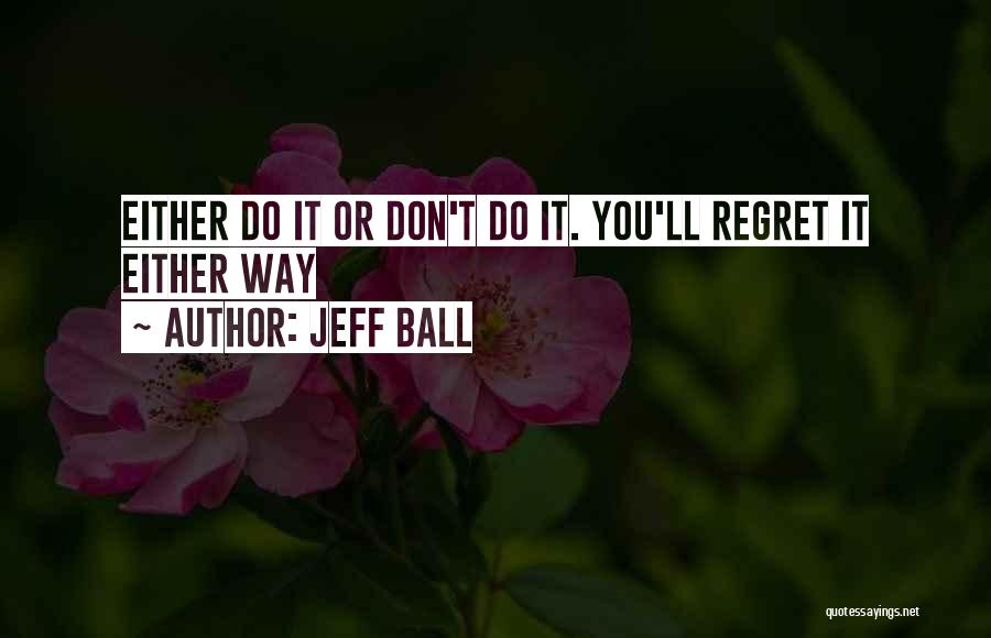 Jeff Ball Quotes: Either Do It Or Don't Do It. You'll Regret It Either Way