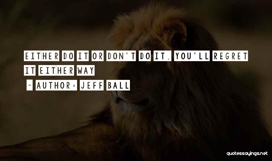 Jeff Ball Quotes: Either Do It Or Don't Do It. You'll Regret It Either Way